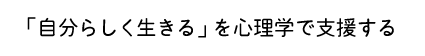 「自分らしく生きる」を心理学で応援する